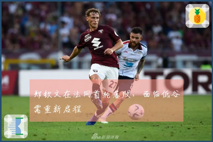 郑钦文在法网首轮落败，面临低谷需重新启程