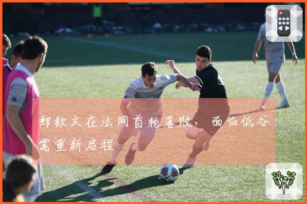 郑钦文在法网首轮落败，面临低谷需重新启程