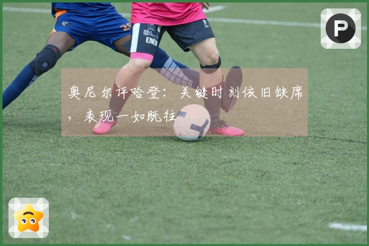 奥尼尔评哈登：关键时刻依旧缺席，表现一如既往