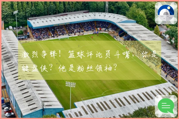 激烈争锋！篮球评论员斗嘴，你是键盘侠？他是粉丝领袖？
